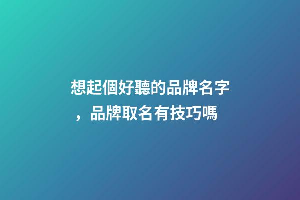 想起個好聽的品牌名字，品牌取名有技巧嗎
